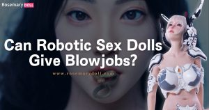 Can Robotic Sex Dolls Give Blowjobs